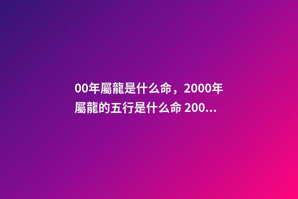 00年屬龍是什么命，2000年屬龍的五行是什么命 2000年出生的屬龍的今年運勢怎么樣-第1張-觀點-玄機派